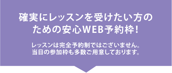 確実にレッスンを受けたい方のための安心WEB予約枠！ レッスンは完全予約制ではございません。当日の参加枠も多数ご用意しております。