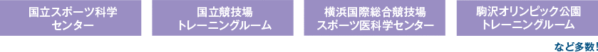 国立スポーツ科学センター・国立競技場トレーニングルーム・横浜国際総合競技場スポーツ医科学センター・駒沢オリンピック公園トレーニングルーム など多数！