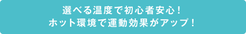 選べる温度で初心者安心！ホット環境で運動効果がアップ！