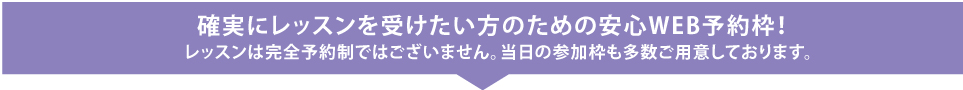 確実にレッスンを受けたい方のための安心WEB予約枠！ レッスンは完全予約制ではございません。当日の参加枠も多数ご用意しております。